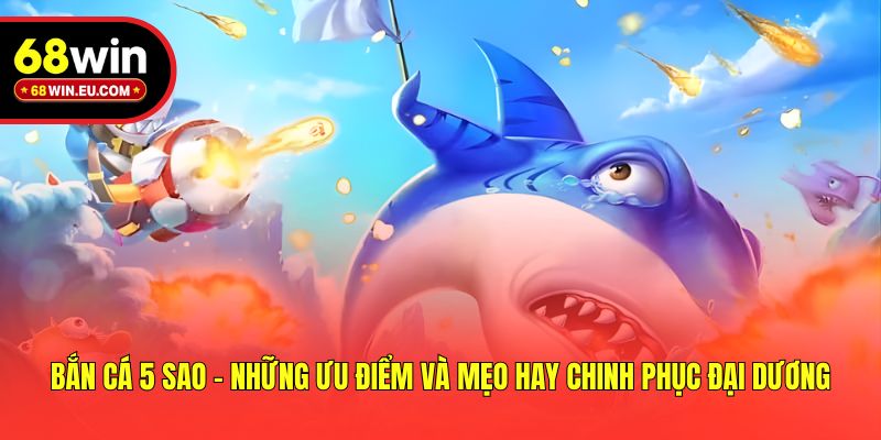 Bắn Cá 5 Sao - Những Ưu Điểm Và Mẹo Hay Chinh Phục Đại Dương