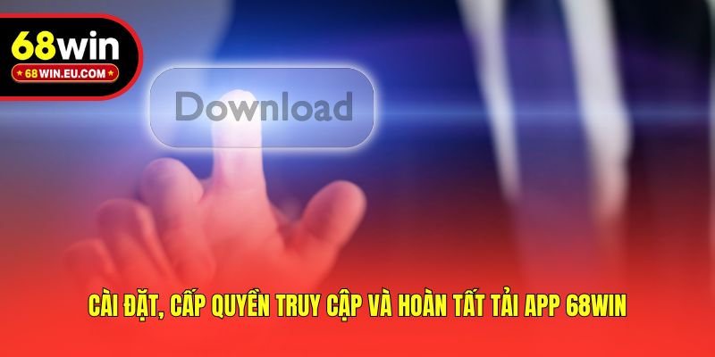Cài đặt, cấp quyền truy cập và hoàn tất tải app 68win