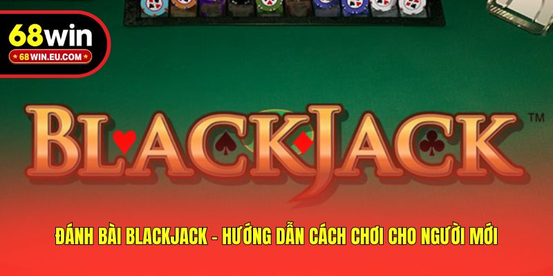 Đánh Bài Blackjack - Hướng Dẫn Cách Chơi Cho Người Mới