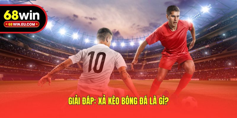 Giải đáp: Xả kèo bóng đá là gì?