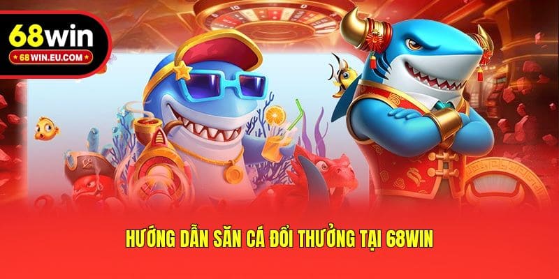 Hướng dẫn săn cá đổi thưởng tại 68win