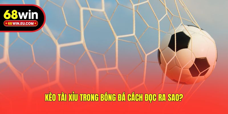 Kèo Tài Xỉu Trong Bóng Đá Cách Đọc Ra Sao?