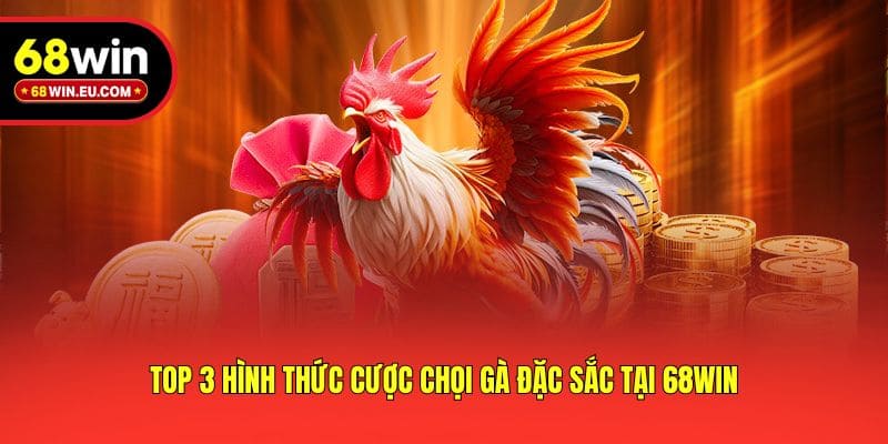 Top 3 hình thức cược chọi gà đặc sắc tại 68win